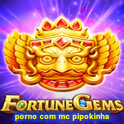 porno com mc pipokinha